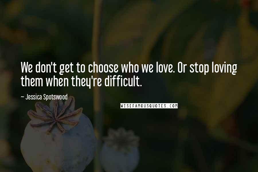 Jessica Spotswood Quotes: We don't get to choose who we love. Or stop loving them when they're difficult.