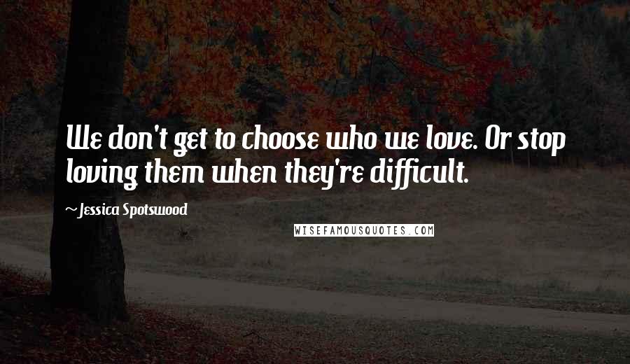 Jessica Spotswood Quotes: We don't get to choose who we love. Or stop loving them when they're difficult.