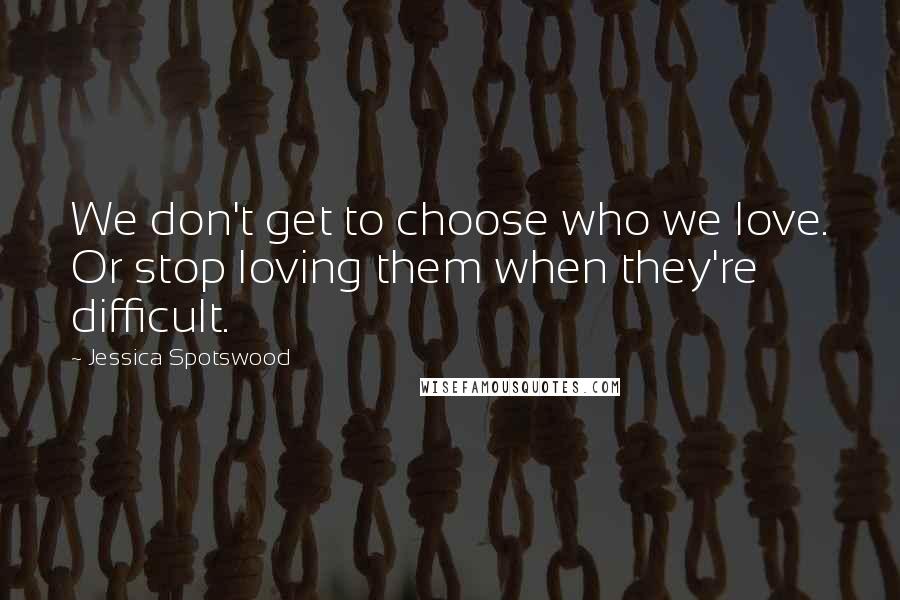 Jessica Spotswood Quotes: We don't get to choose who we love. Or stop loving them when they're difficult.