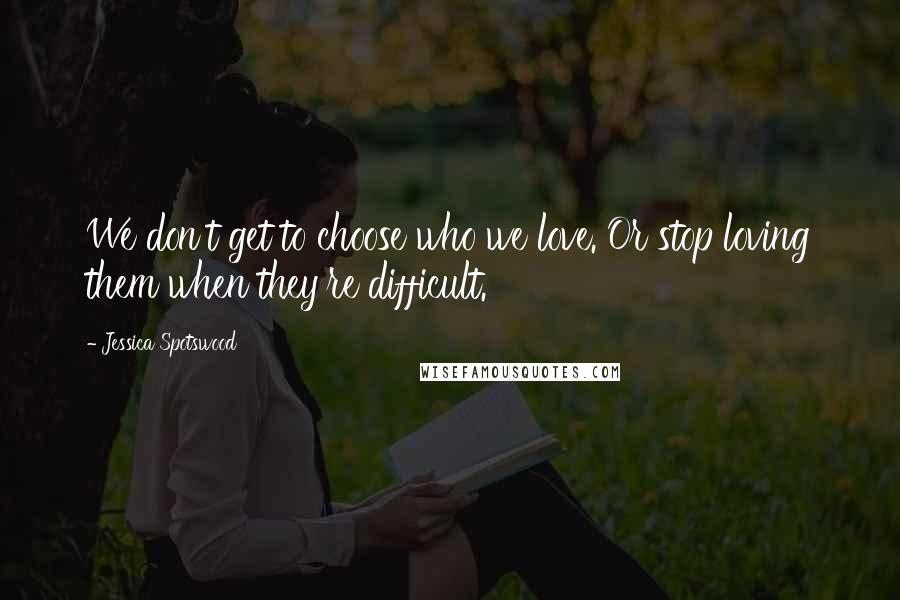 Jessica Spotswood Quotes: We don't get to choose who we love. Or stop loving them when they're difficult.