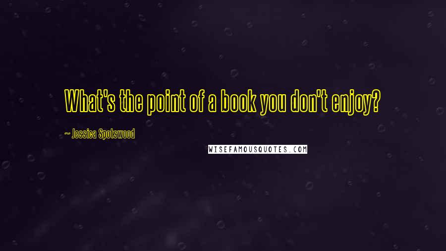 Jessica Spotswood Quotes: What's the point of a book you don't enjoy?