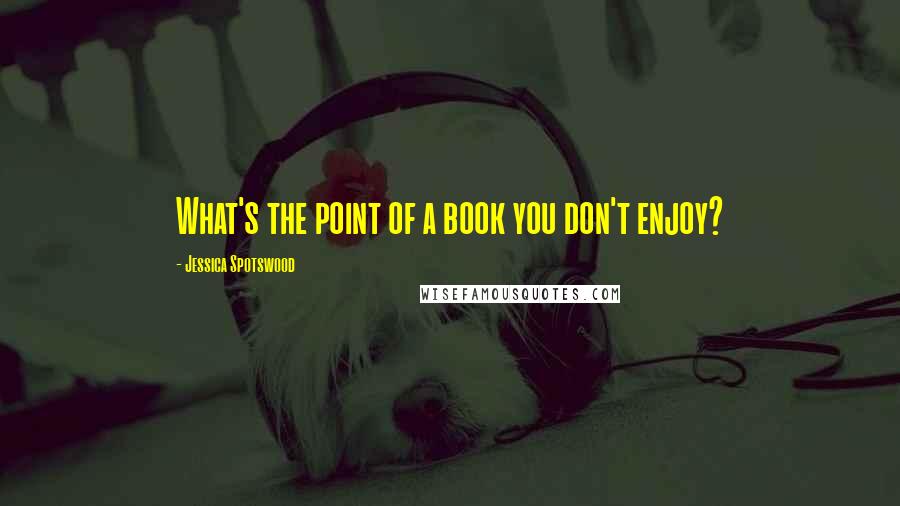 Jessica Spotswood Quotes: What's the point of a book you don't enjoy?