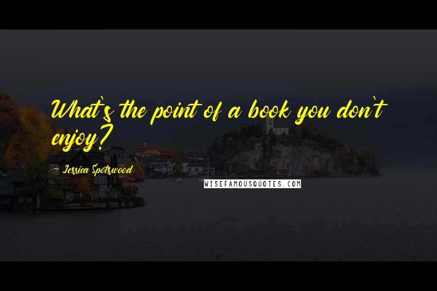 Jessica Spotswood Quotes: What's the point of a book you don't enjoy?