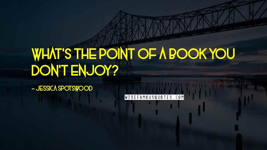 Jessica Spotswood Quotes: What's the point of a book you don't enjoy?