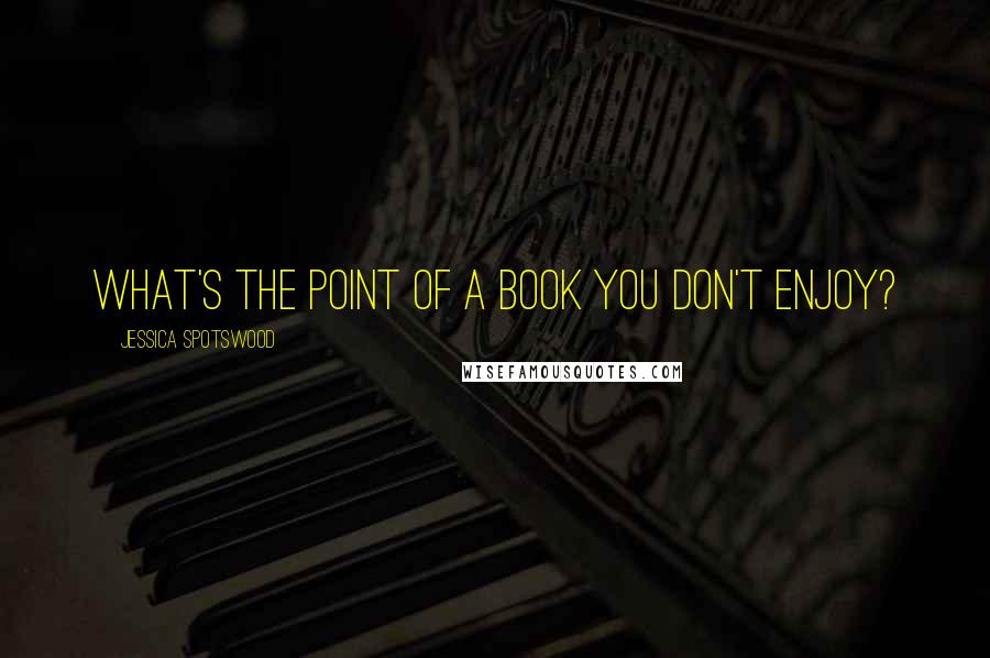 Jessica Spotswood Quotes: What's the point of a book you don't enjoy?