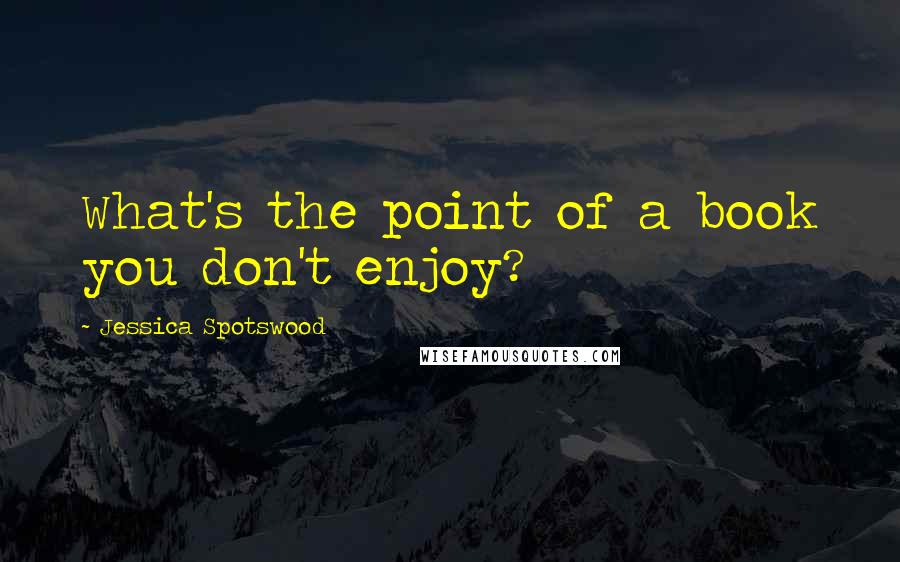 Jessica Spotswood Quotes: What's the point of a book you don't enjoy?
