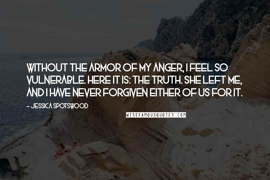 Jessica Spotswood Quotes: Without the armor of my anger, I feel so vulnerable. Here it is: the truth. She left me, and I have never forgiven either of us for it.