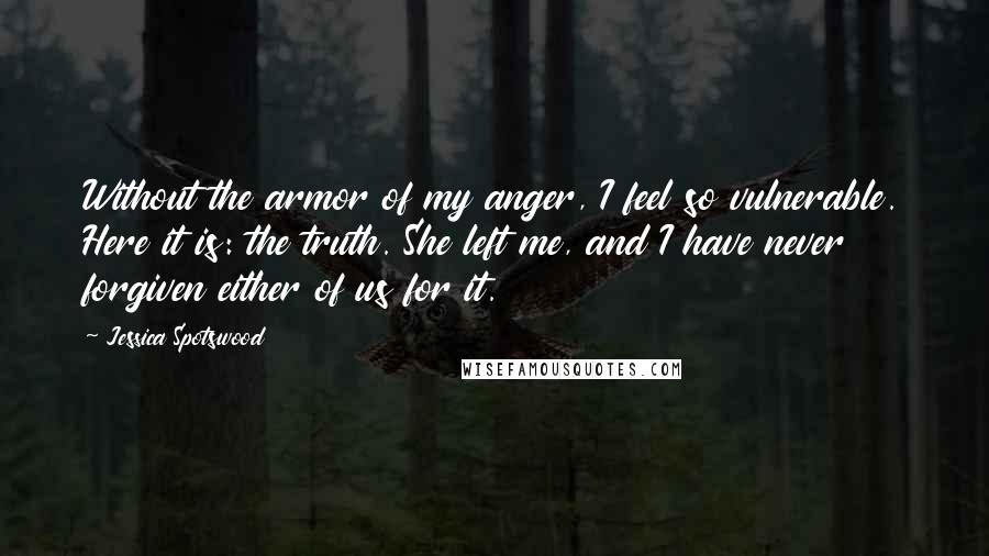 Jessica Spotswood Quotes: Without the armor of my anger, I feel so vulnerable. Here it is: the truth. She left me, and I have never forgiven either of us for it.