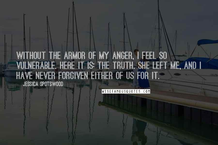 Jessica Spotswood Quotes: Without the armor of my anger, I feel so vulnerable. Here it is: the truth. She left me, and I have never forgiven either of us for it.