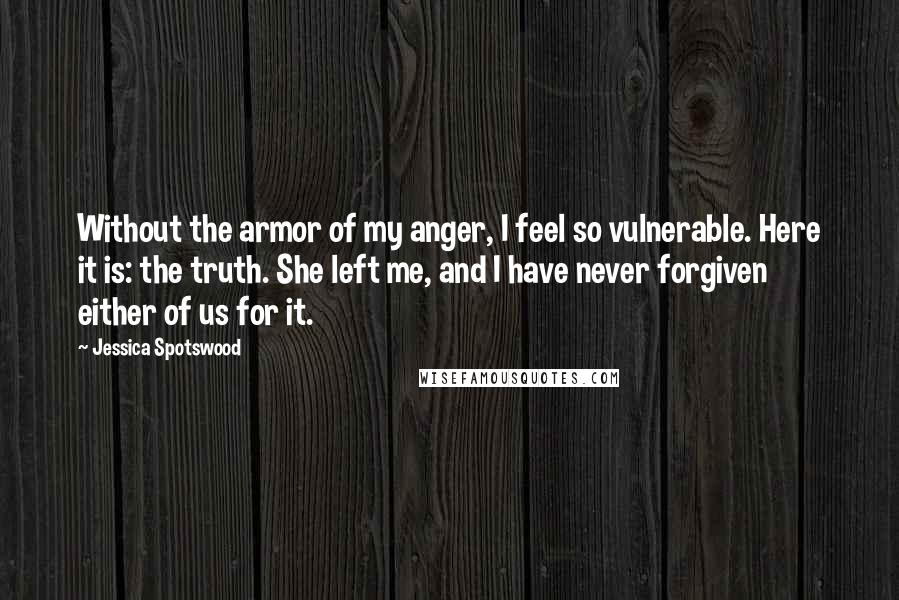 Jessica Spotswood Quotes: Without the armor of my anger, I feel so vulnerable. Here it is: the truth. She left me, and I have never forgiven either of us for it.