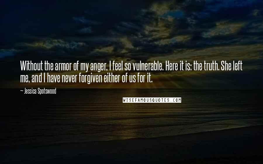 Jessica Spotswood Quotes: Without the armor of my anger, I feel so vulnerable. Here it is: the truth. She left me, and I have never forgiven either of us for it.