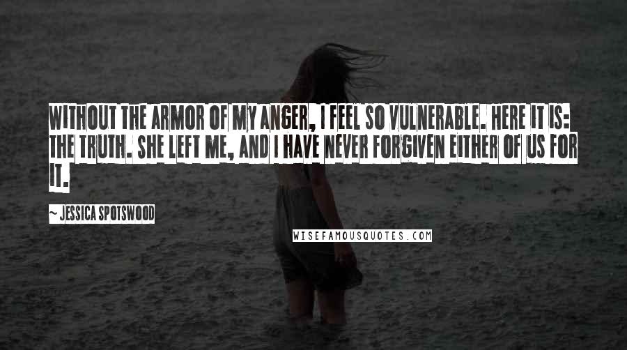 Jessica Spotswood Quotes: Without the armor of my anger, I feel so vulnerable. Here it is: the truth. She left me, and I have never forgiven either of us for it.