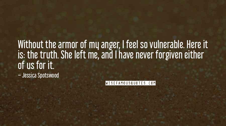 Jessica Spotswood Quotes: Without the armor of my anger, I feel so vulnerable. Here it is: the truth. She left me, and I have never forgiven either of us for it.