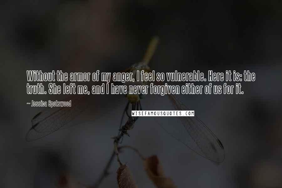 Jessica Spotswood Quotes: Without the armor of my anger, I feel so vulnerable. Here it is: the truth. She left me, and I have never forgiven either of us for it.