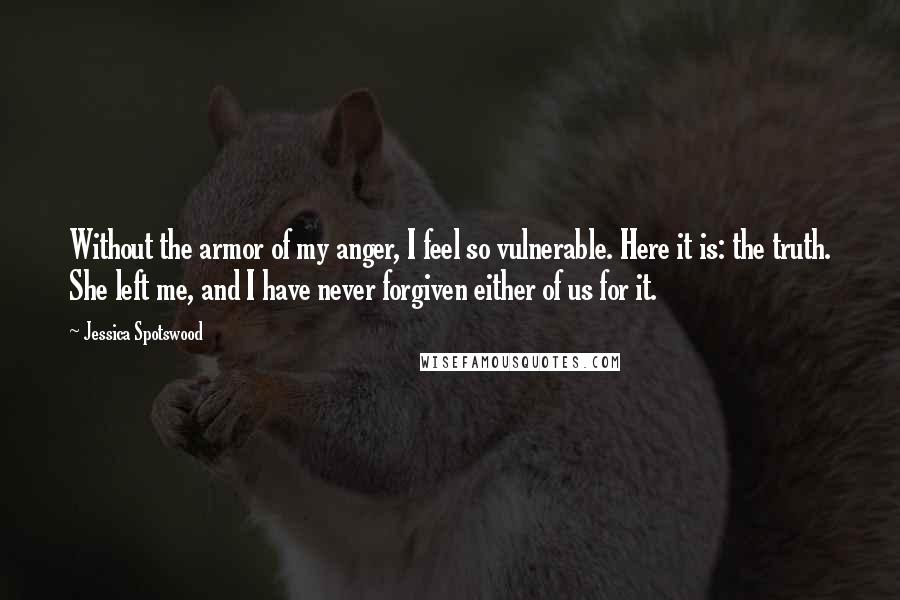 Jessica Spotswood Quotes: Without the armor of my anger, I feel so vulnerable. Here it is: the truth. She left me, and I have never forgiven either of us for it.