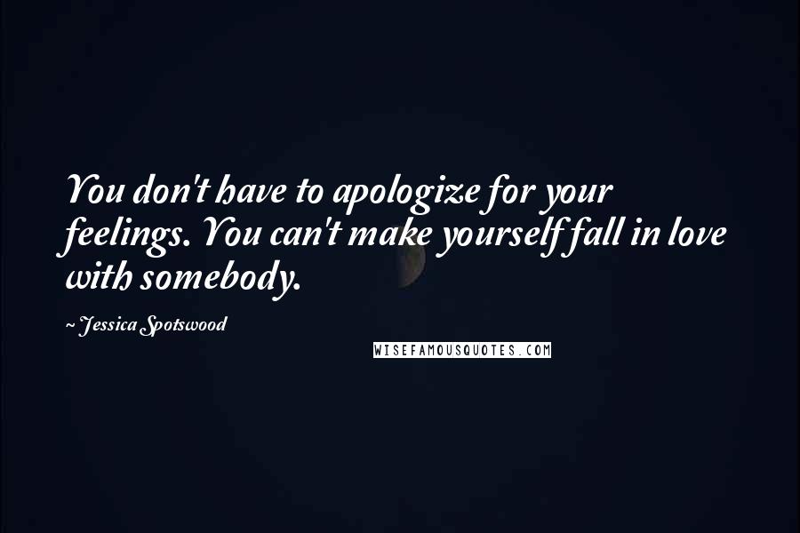 Jessica Spotswood Quotes: You don't have to apologize for your feelings. You can't make yourself fall in love with somebody.
