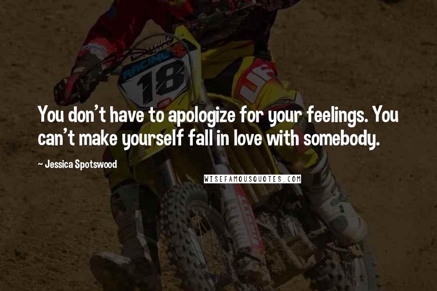 Jessica Spotswood Quotes: You don't have to apologize for your feelings. You can't make yourself fall in love with somebody.