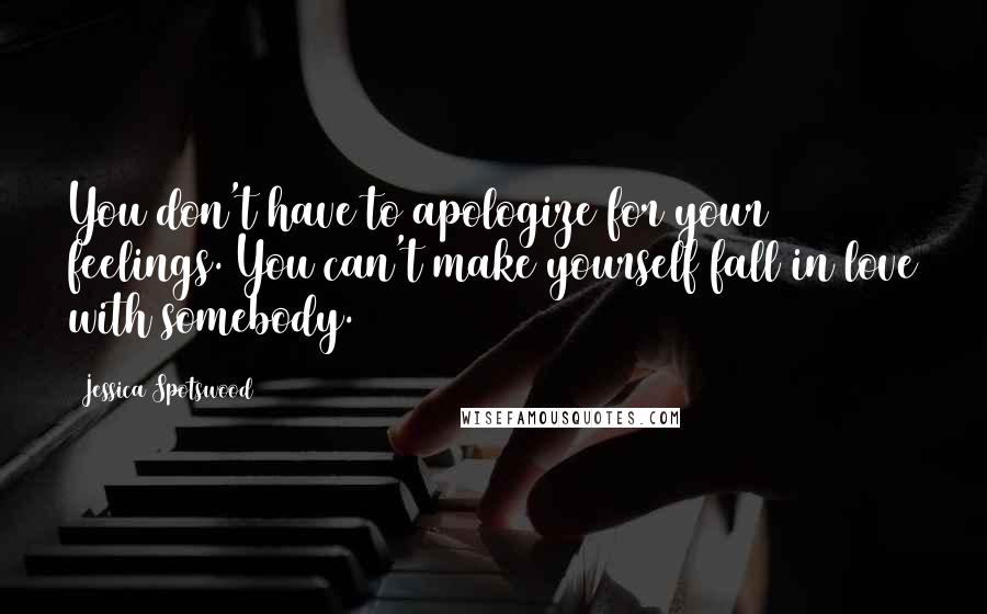 Jessica Spotswood Quotes: You don't have to apologize for your feelings. You can't make yourself fall in love with somebody.