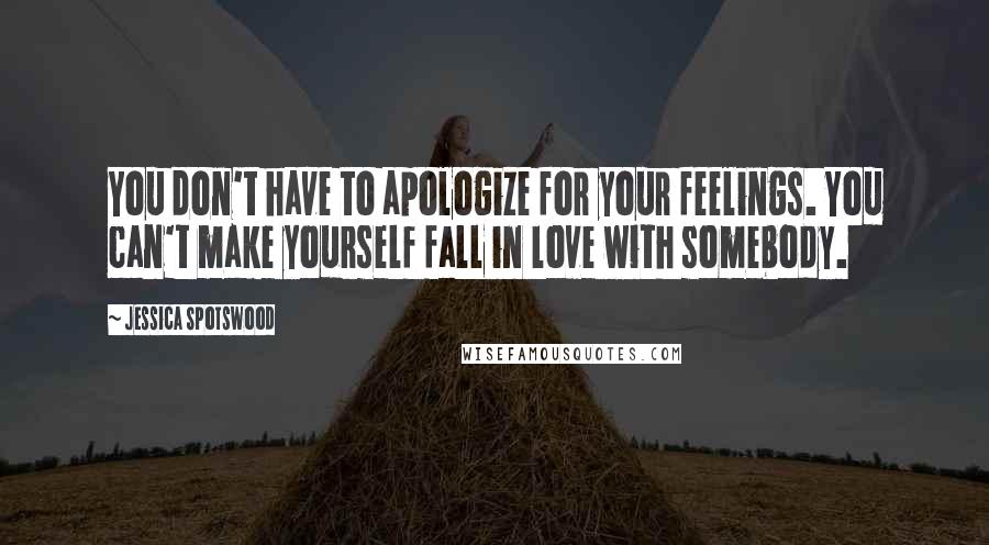 Jessica Spotswood Quotes: You don't have to apologize for your feelings. You can't make yourself fall in love with somebody.
