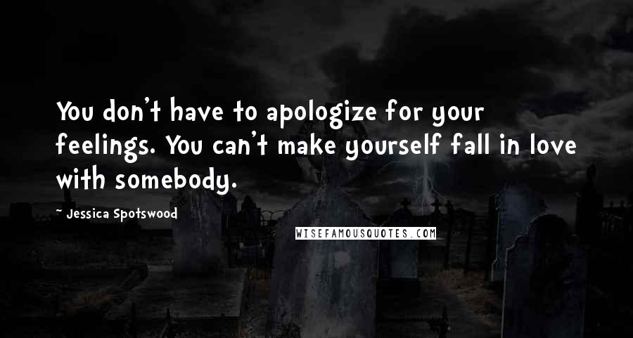 Jessica Spotswood Quotes: You don't have to apologize for your feelings. You can't make yourself fall in love with somebody.