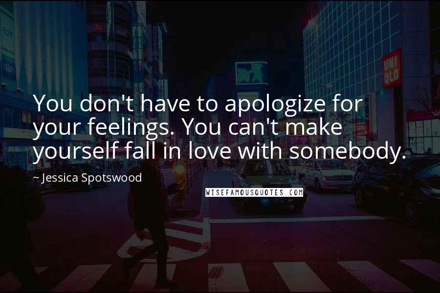 Jessica Spotswood Quotes: You don't have to apologize for your feelings. You can't make yourself fall in love with somebody.