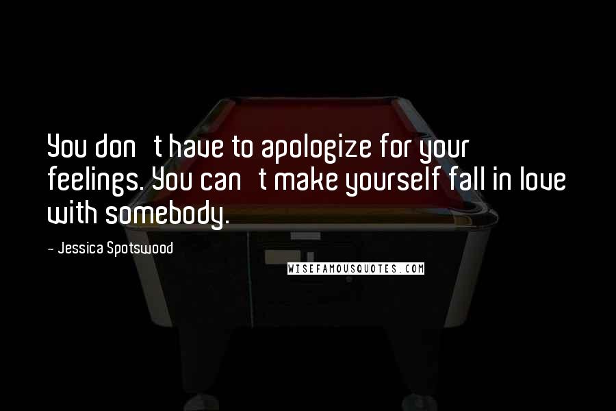 Jessica Spotswood Quotes: You don't have to apologize for your feelings. You can't make yourself fall in love with somebody.