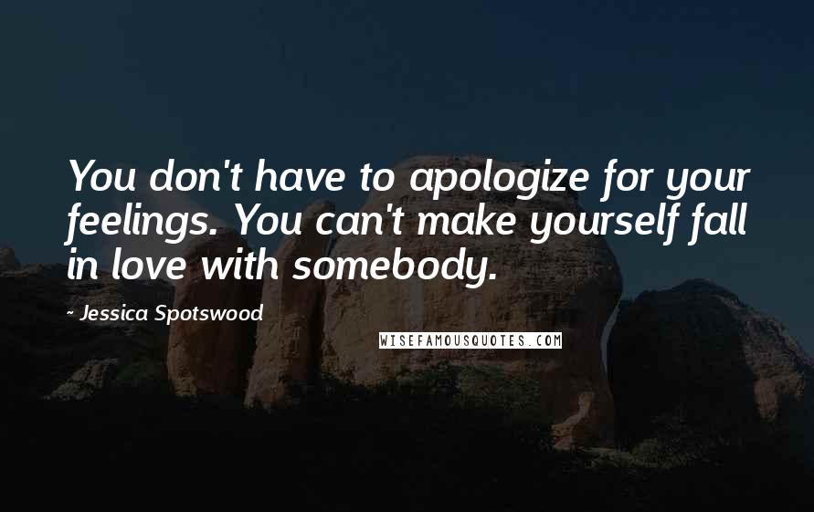 Jessica Spotswood Quotes: You don't have to apologize for your feelings. You can't make yourself fall in love with somebody.