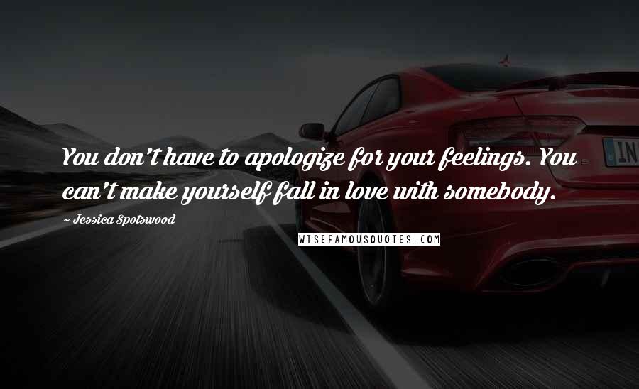 Jessica Spotswood Quotes: You don't have to apologize for your feelings. You can't make yourself fall in love with somebody.