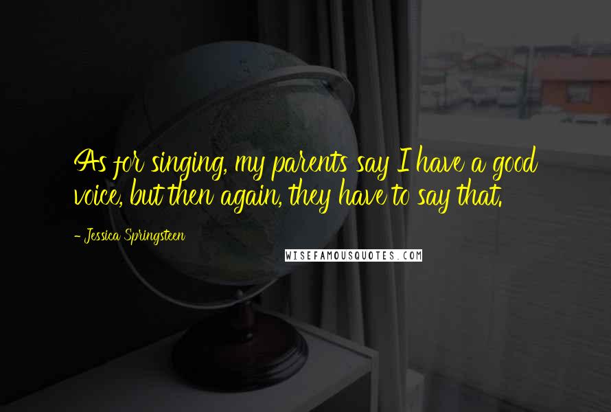 Jessica Springsteen Quotes: As for singing, my parents say I have a good voice, but then again, they have to say that.