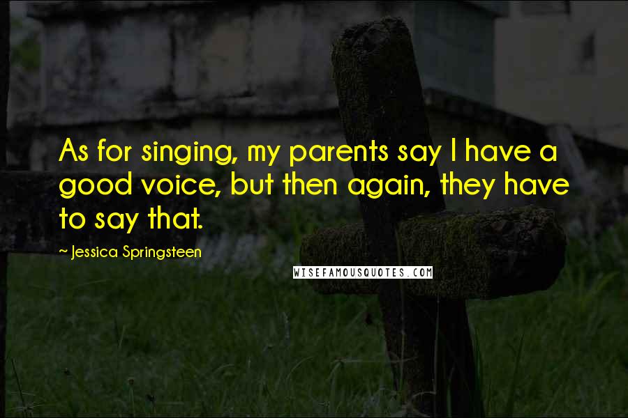 Jessica Springsteen Quotes: As for singing, my parents say I have a good voice, but then again, they have to say that.