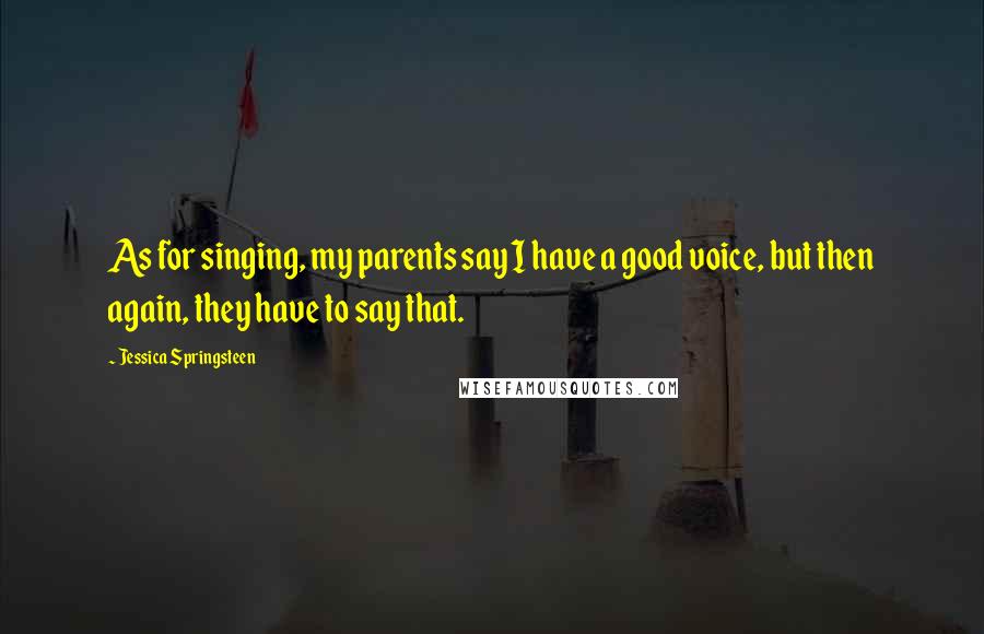 Jessica Springsteen Quotes: As for singing, my parents say I have a good voice, but then again, they have to say that.