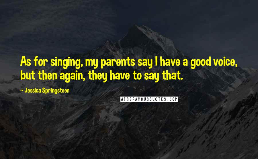 Jessica Springsteen Quotes: As for singing, my parents say I have a good voice, but then again, they have to say that.