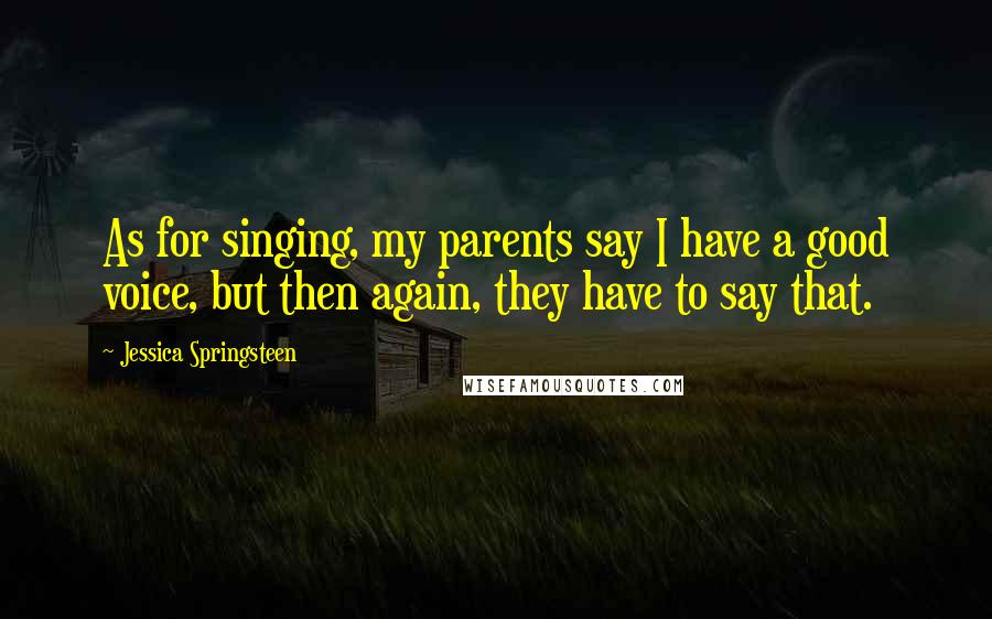 Jessica Springsteen Quotes: As for singing, my parents say I have a good voice, but then again, they have to say that.