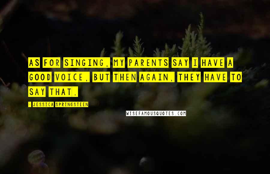 Jessica Springsteen Quotes: As for singing, my parents say I have a good voice, but then again, they have to say that.