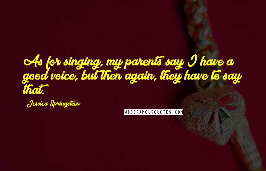 Jessica Springsteen Quotes: As for singing, my parents say I have a good voice, but then again, they have to say that.