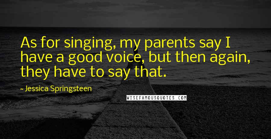 Jessica Springsteen Quotes: As for singing, my parents say I have a good voice, but then again, they have to say that.