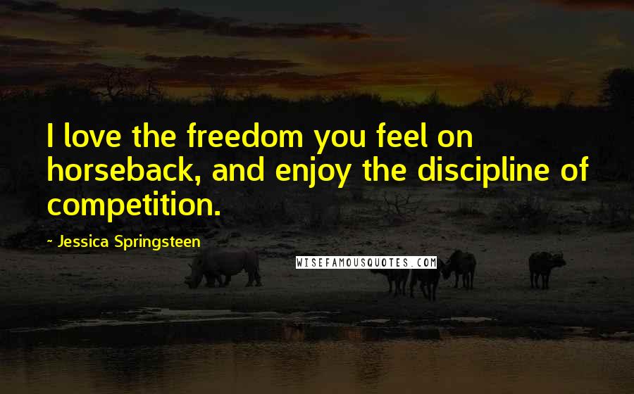 Jessica Springsteen Quotes: I love the freedom you feel on horseback, and enjoy the discipline of competition.