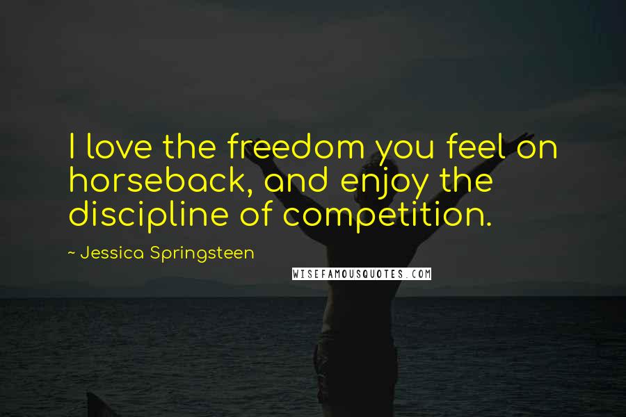 Jessica Springsteen Quotes: I love the freedom you feel on horseback, and enjoy the discipline of competition.