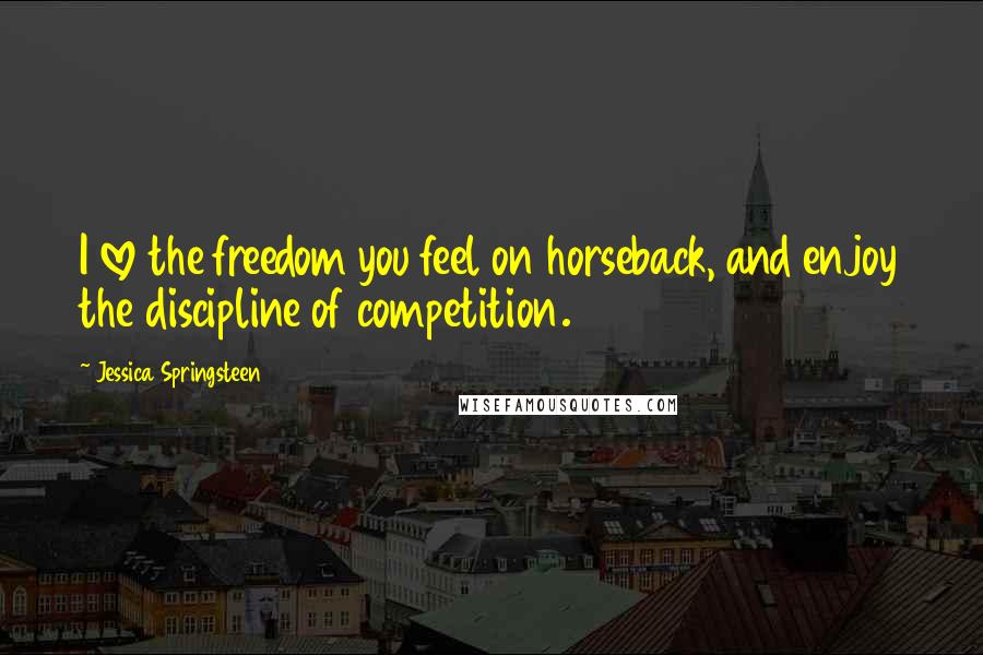 Jessica Springsteen Quotes: I love the freedom you feel on horseback, and enjoy the discipline of competition.