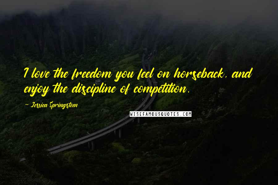 Jessica Springsteen Quotes: I love the freedom you feel on horseback, and enjoy the discipline of competition.