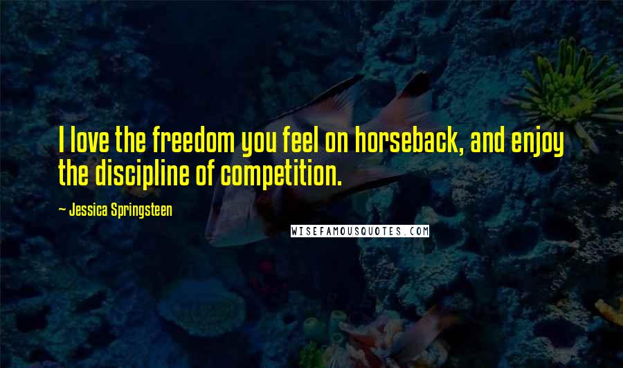 Jessica Springsteen Quotes: I love the freedom you feel on horseback, and enjoy the discipline of competition.