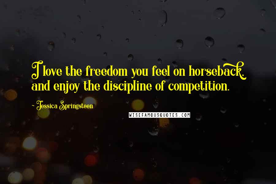 Jessica Springsteen Quotes: I love the freedom you feel on horseback, and enjoy the discipline of competition.