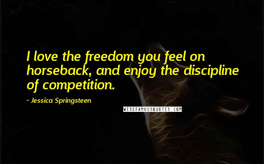 Jessica Springsteen Quotes: I love the freedom you feel on horseback, and enjoy the discipline of competition.