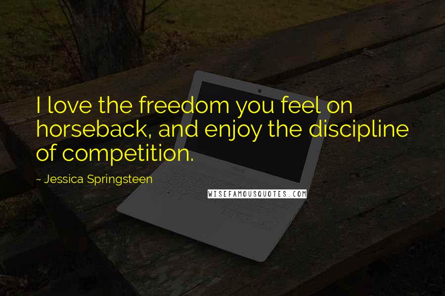 Jessica Springsteen Quotes: I love the freedom you feel on horseback, and enjoy the discipline of competition.