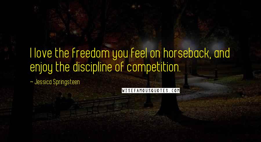 Jessica Springsteen Quotes: I love the freedom you feel on horseback, and enjoy the discipline of competition.