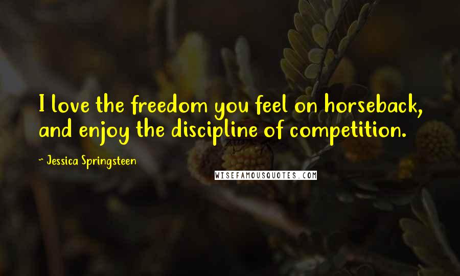Jessica Springsteen Quotes: I love the freedom you feel on horseback, and enjoy the discipline of competition.