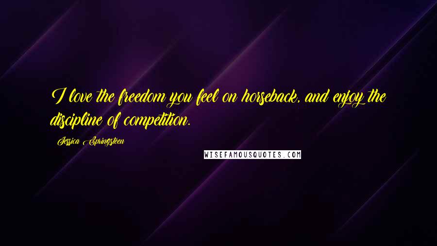 Jessica Springsteen Quotes: I love the freedom you feel on horseback, and enjoy the discipline of competition.