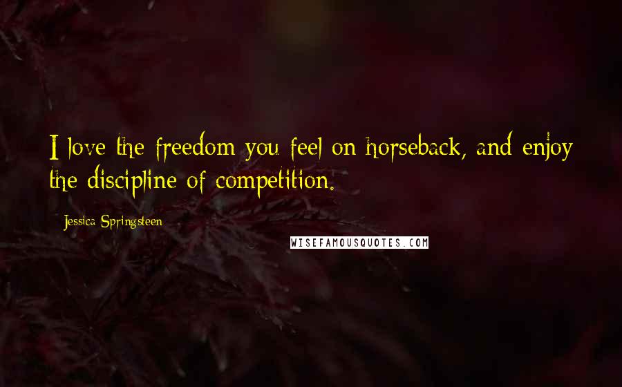 Jessica Springsteen Quotes: I love the freedom you feel on horseback, and enjoy the discipline of competition.
