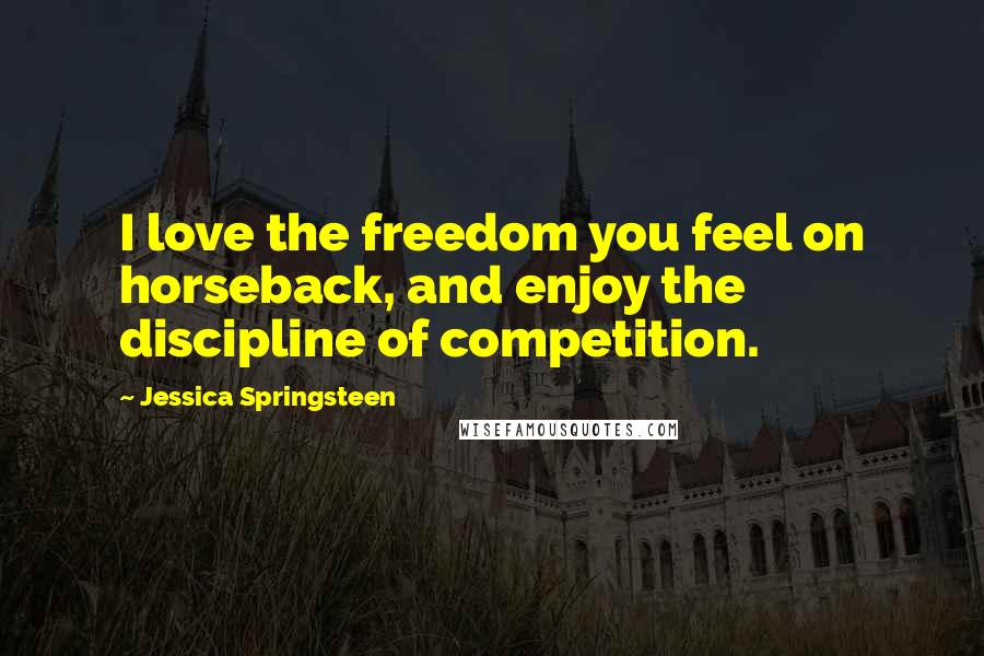 Jessica Springsteen Quotes: I love the freedom you feel on horseback, and enjoy the discipline of competition.
