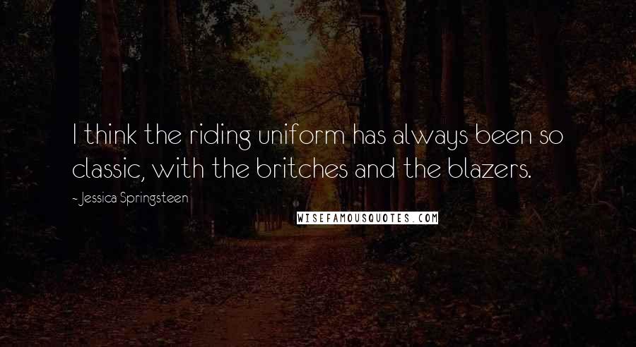 Jessica Springsteen Quotes: I think the riding uniform has always been so classic, with the britches and the blazers.